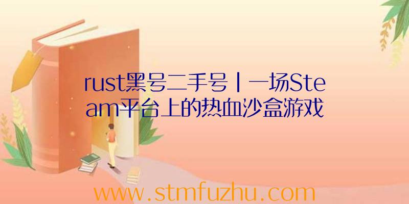 rust黑号二手号|一场Steam平台上的热血沙盒游戏